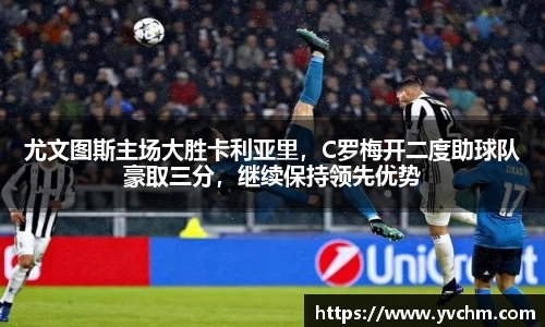 尤文图斯主场大胜卡利亚里，C罗梅开二度助球队豪取三分，继续保持领先优势